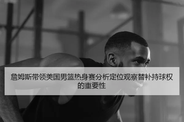 詹姆斯带领美国男篮热身赛分析定位观察替补持球权的重要性