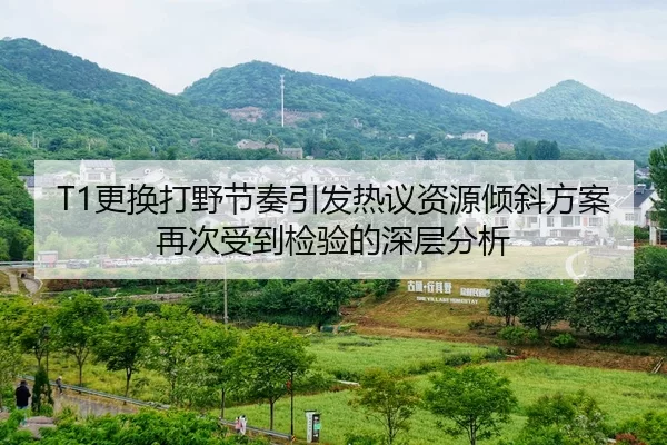 T1更换打野节奏引发热议资源倾斜方案再次受到检验的深层分析