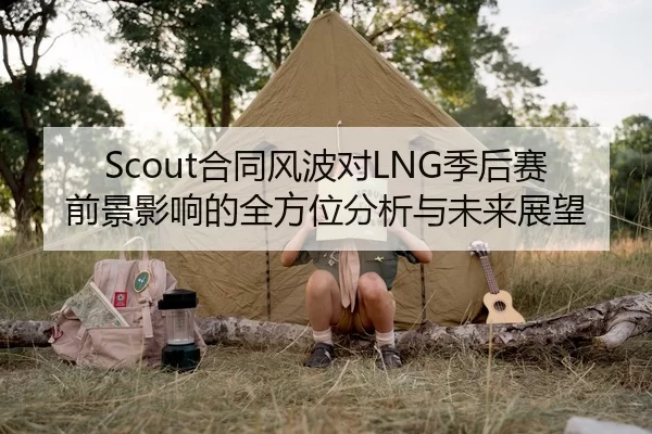 Scout合同风波对LNG季后赛前景影响的全方位分析与未来展望
