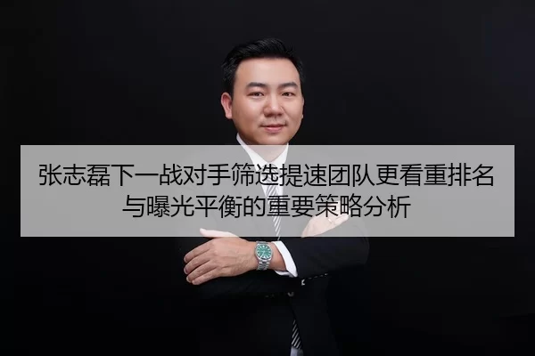 张志磊下一战对手筛选提速团队更看重排名与曝光平衡的重要策略分析