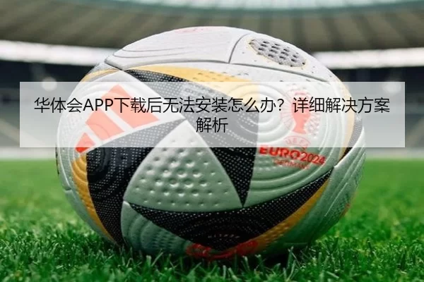华体会APP下载后无法安装怎么办？详细解决方案解析