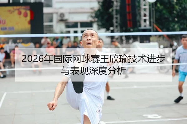 2026年国际网球赛王欣瑜技术进步与表现深度分析