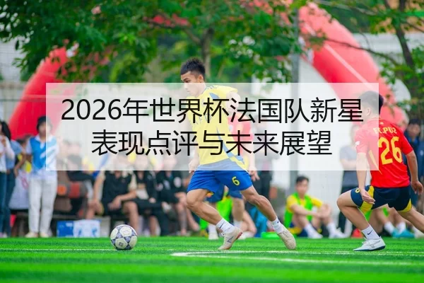 2026年世界杯法国队新星表现点评与未来展望