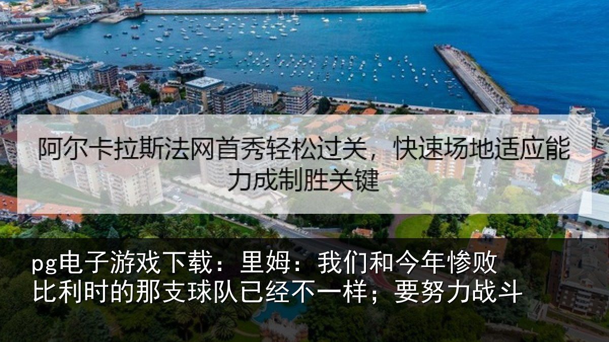 pg电子游戏下载:里姆:我们和今年惨相关情况队已经不一样;要努力战斗