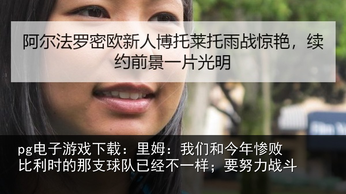 pg电子游戏下载:里姆:我们和今年惨相关情况队已经不一样;要努力战斗