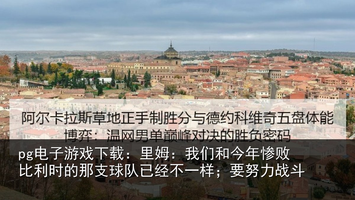 pg电子游戏下载：里姆：我们和今年惨败比利时的那支球队已经不一样；要努力战斗