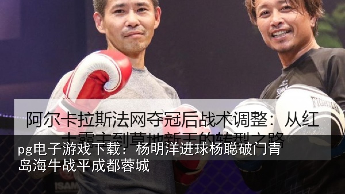 pg电子游戏下载:杨明洋进球杨聪破门青岛相关情况