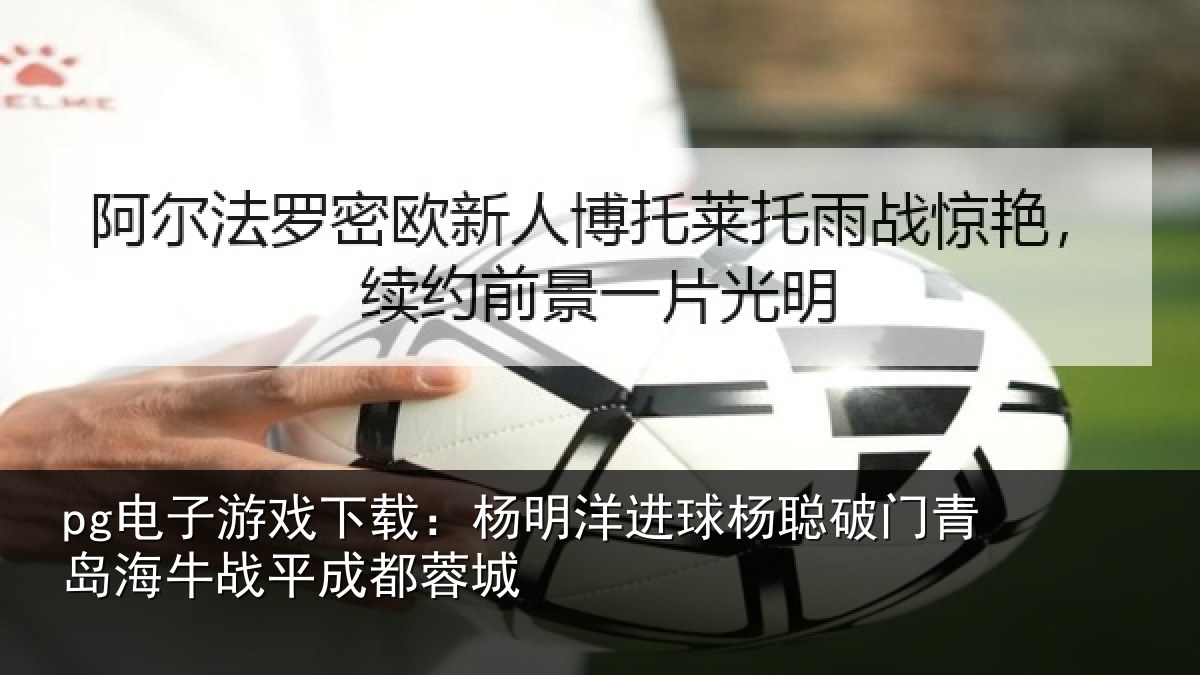 pg电子游戏下载：杨明洋进球杨聪破门青岛海牛战平成都蓉城
