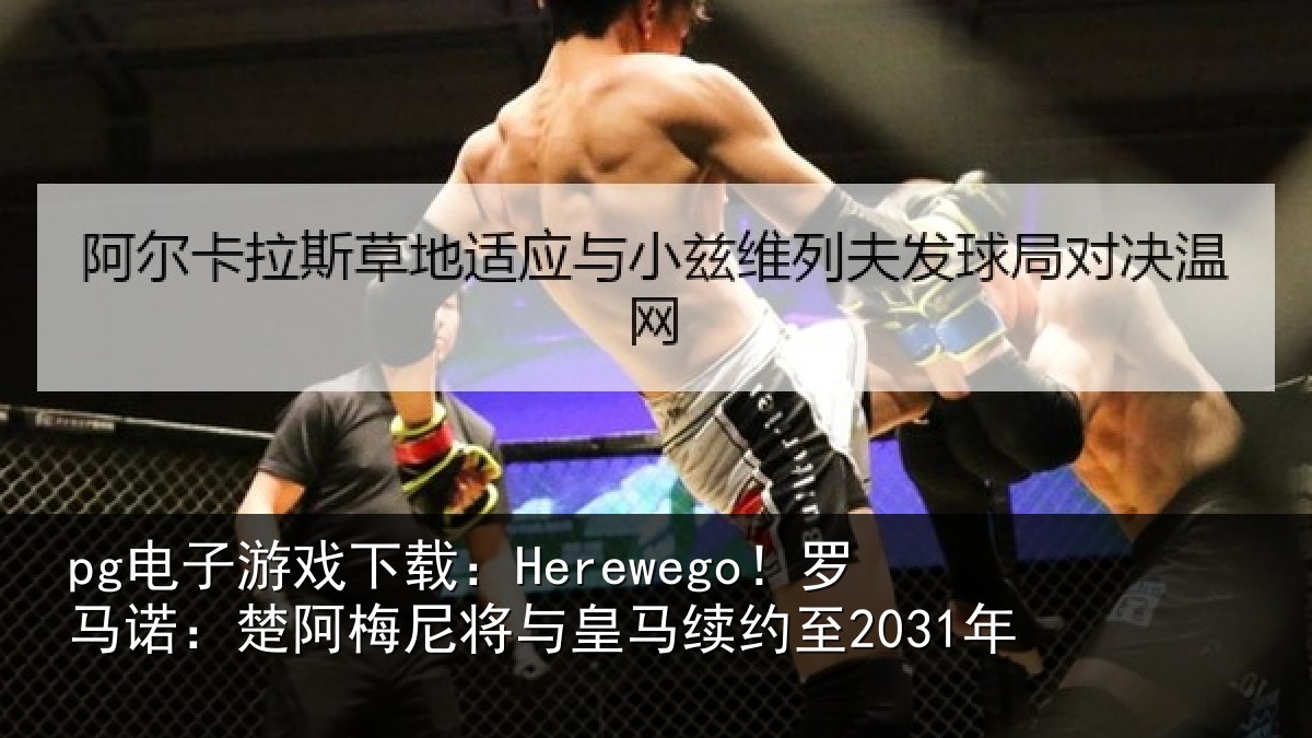 pg电子游戏下载:Herewego!罗马诺:楚阿相关情况至2031年