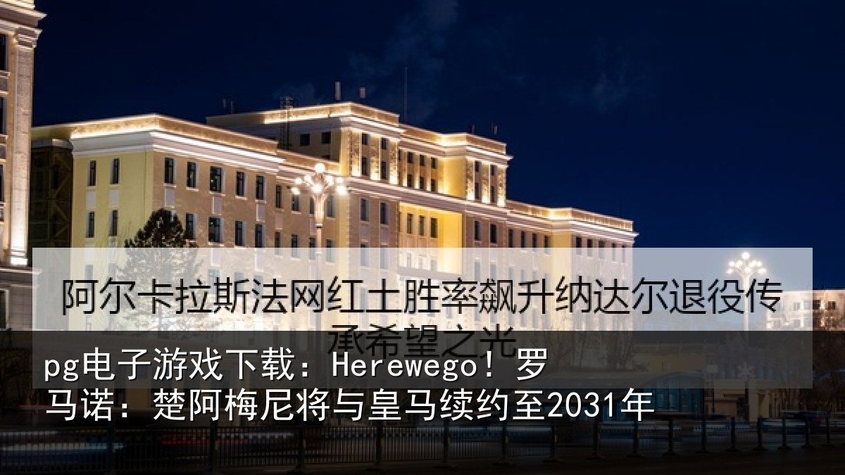 pg电子游戏下载:Herewego!罗马诺:楚阿相关情况至2031年