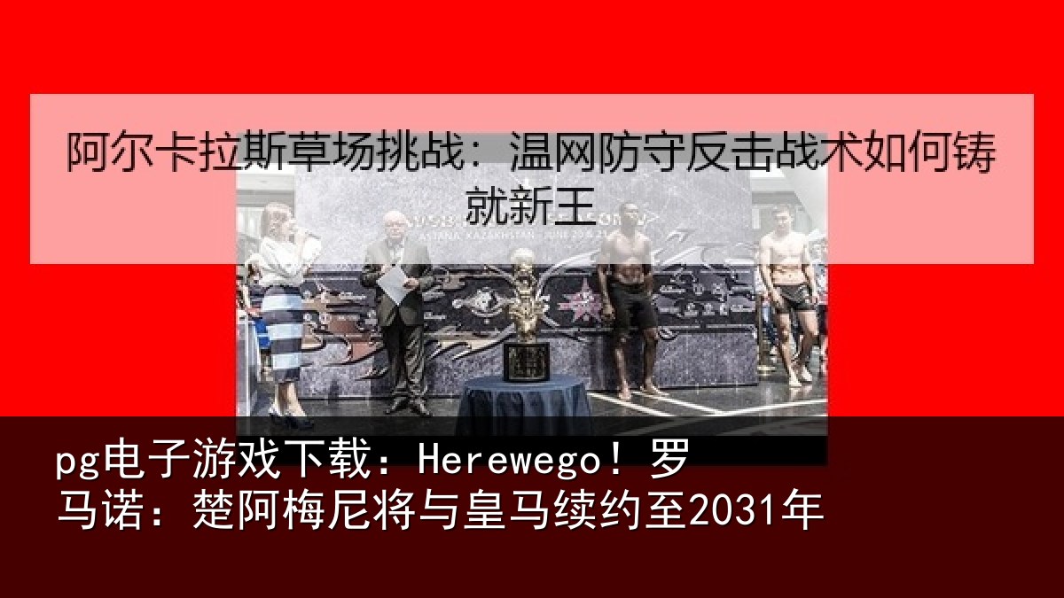 pg电子游戏下载：Herewego！罗马诺：楚阿梅尼将与皇马续约至2031年