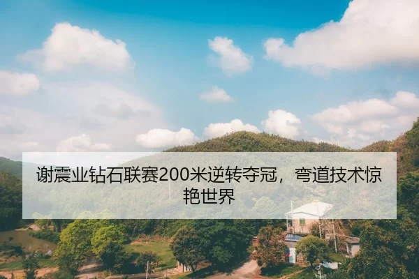 谢震业钻石联赛200米逆转夺冠，弯道技术惊艳世界