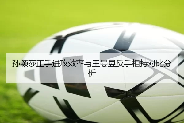 孙颖莎正手进攻效率与王曼昱反手相持对比分析