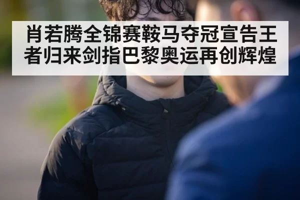 肖若腾全锦赛鞍马夺冠宣告王者归来剑指巴黎奥运再创辉煌