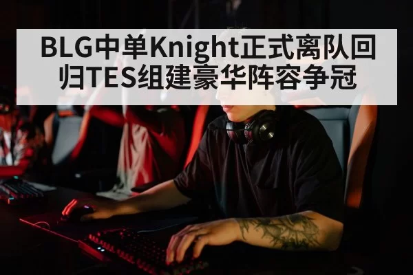 BLG中单Knight正式离队回归TES组建豪华阵容争冠