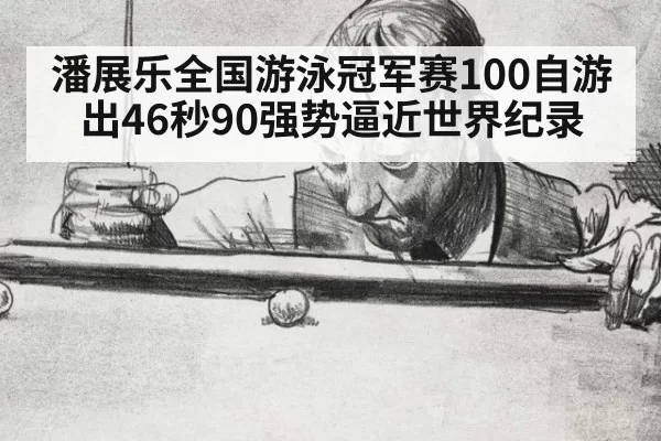 潘展乐全国游泳冠军赛100自游出46秒90强势逼近世界纪录