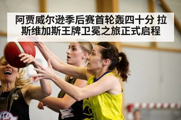 阿贾威尔逊季后赛首轮轰四十分 拉斯维加斯王牌卫冕之旅正式启程