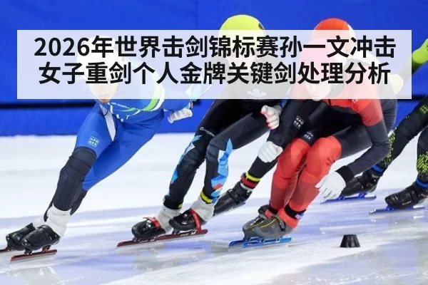 2026年世界击剑锦标赛孙一文冲击女子重剑个人金牌关键剑处理分析
